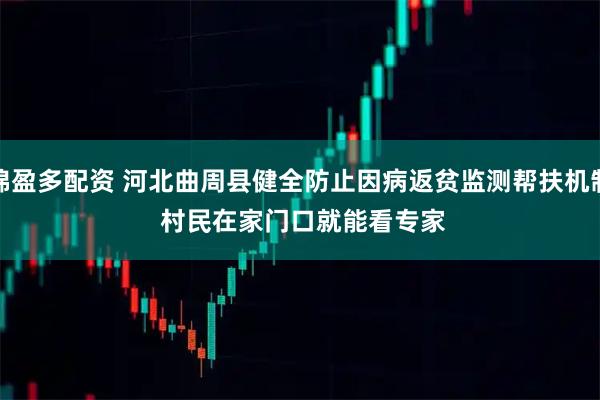 锦盈多配资 河北曲周县健全防止因病返贫监测帮扶机制 村民在家门口就能看专家