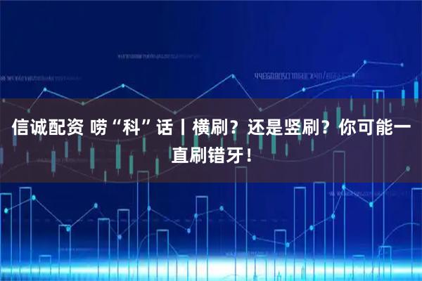 信诚配资 唠“科”话丨横刷？还是竖刷？你可能一直刷错牙！