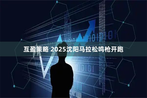 互盈策略 2025沈阳马拉松鸣枪开跑