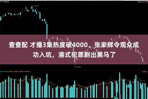 查查配 才播3集热度破4000，张家辉令观众成功入坑，港式犯罪剧出黑马了