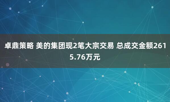 卓鼎策略 美的集团现2笔大宗交易 总成交金额2615.76万元