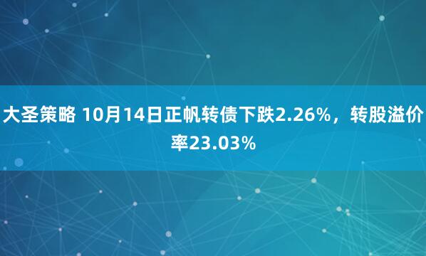大圣策略 10月14日正帆转债下跌2.26%，转股溢价率23.03%