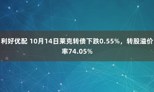利好优配 10月14日莱克转债下跌0.55%，转股溢价率74.05%