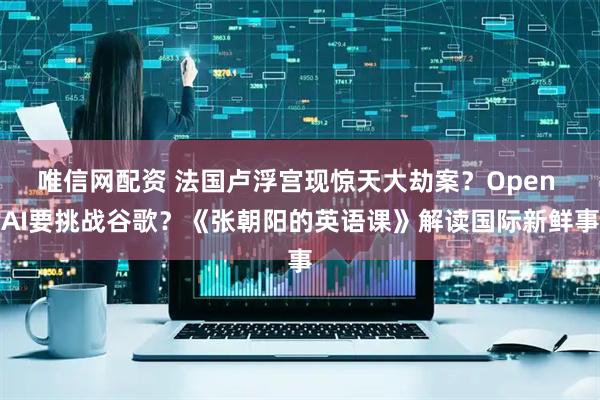 唯信网配资 法国卢浮宫现惊天大劫案？Open AI要挑战谷歌？《张朝阳的英语课》解读国际新鲜事