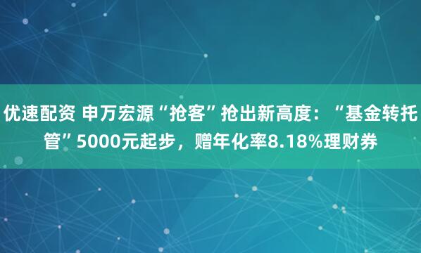 优速配资 申万宏源“抢客”抢出新高度：“基金转托管”5000元起步，赠年化率8.18%理财券