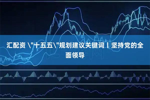 汇配资 ＂十五五＂规划建议关键词丨坚持党的全面领导