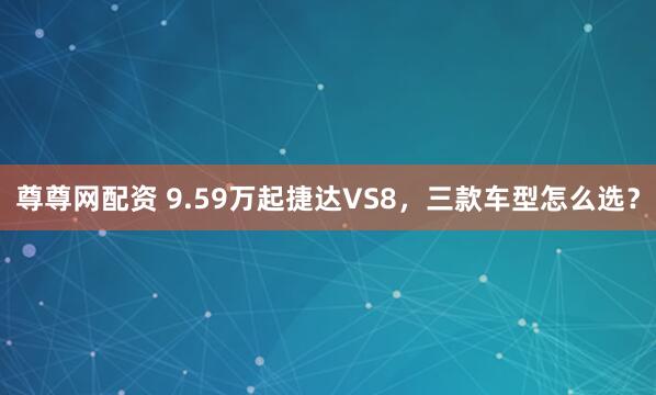 尊尊网配资 9.59万起捷达VS8，三款车型怎么选？