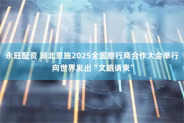 永旺配资 湖北恩施2025全国旅行商合作大会举行 向世界发出“文旅请柬”