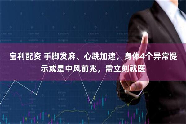 宝利配资 手脚发麻、心跳加速，身体4个异常提示或是中风前兆，需立刻就医