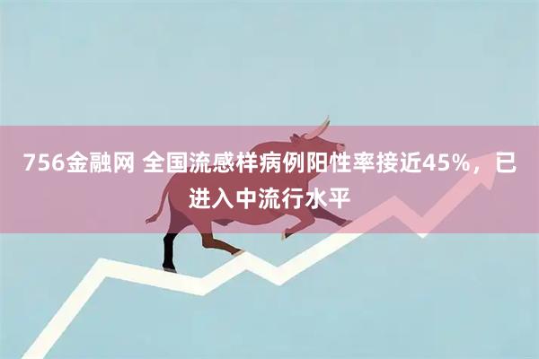 756金融网 全国流感样病例阳性率接近45%，已进入中流行水平