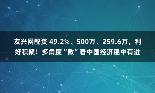 友兴网配资 49.2%、500万、259.6万，利好积聚！多角度“数”看中国经济稳中有进
