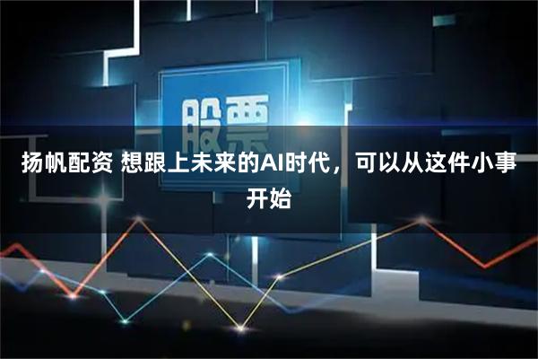扬帆配资 想跟上未来的AI时代，可以从这件小事开始