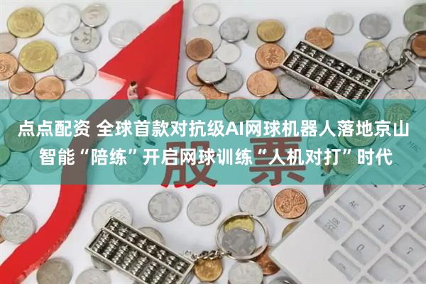 点点配资 全球首款对抗级AI网球机器人落地京山 智能“陪练”开启网球训练“人机对打”时代