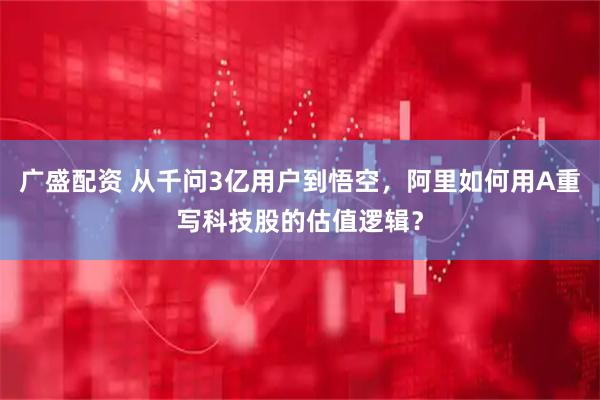 广盛配资 从千问3亿用户到悟空，阿里如何用A重写科技股的估值逻辑？