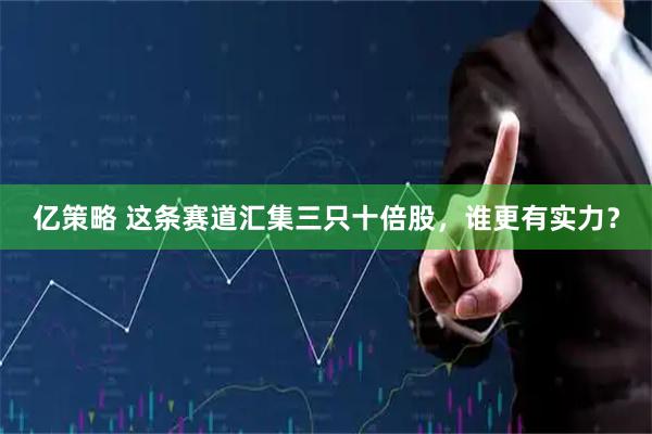 亿策略 这条赛道汇集三只十倍股，谁更有实力？