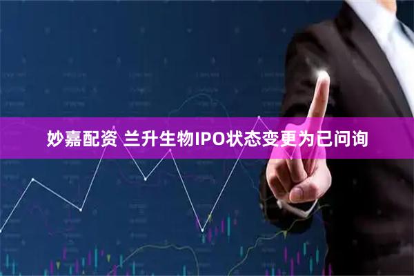 妙嘉配资 兰升生物IPO状态变更为已问询